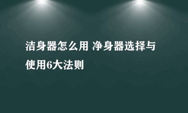 洁身器怎么用 净身器选择与使用6大法则