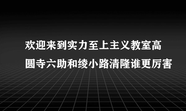 欢迎来到实力至上主义教室高圆寺六助和绫小路清隆谁更厉害