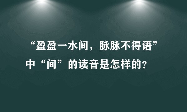 “盈盈一水间，脉脉不得语”中“间”的读音是怎样的？