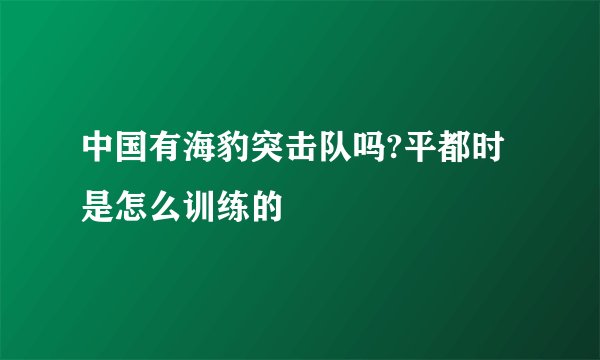 中国有海豹突击队吗?平都时是怎么训练的