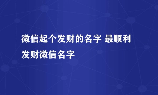 微信起个发财的名字 最顺利发财微信名字