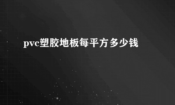 pvc塑胶地板每平方多少钱