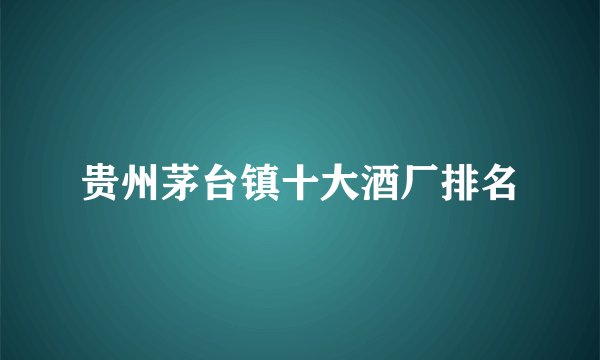 贵州茅台镇十大酒厂排名