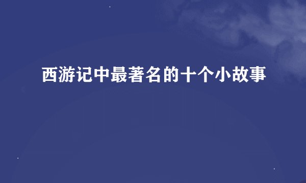 西游记中最著名的十个小故事