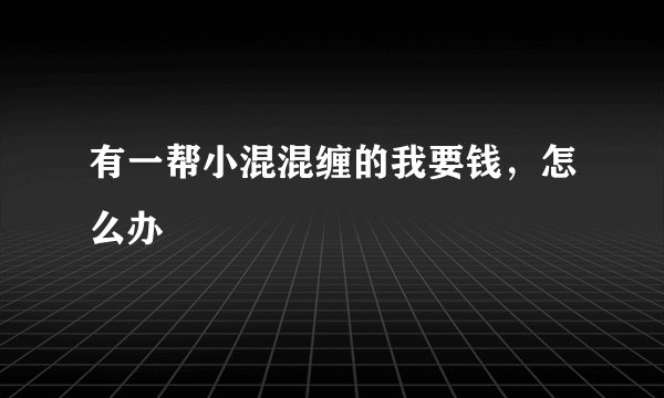 有一帮小混混缠的我要钱，怎么办