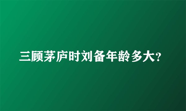 三顾茅庐时刘备年龄多大？
