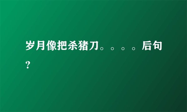 岁月像把杀猪刀。。。。后句？