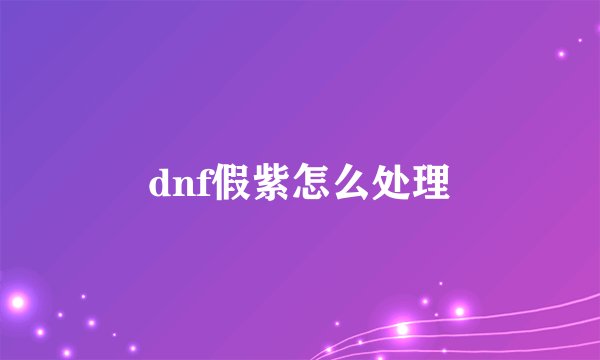 dnf假紫怎么处理