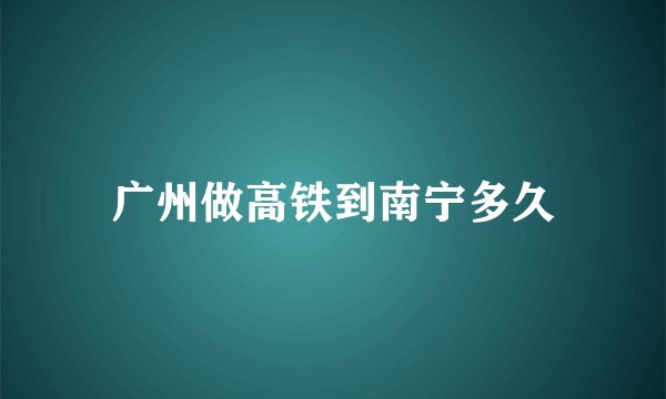 广州做高铁到南宁多久