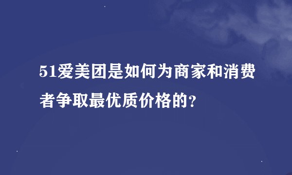 51爱美团是如何为商家和消费者争取最优质价格的？