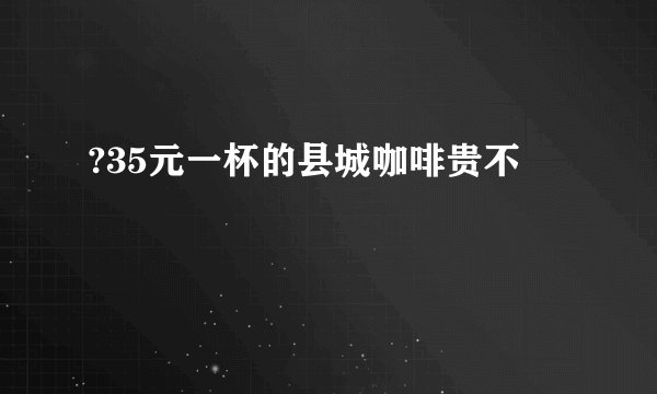 ?35元一杯的县城咖啡贵不