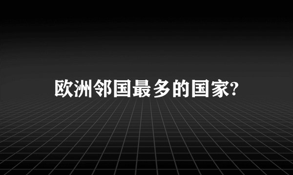欧洲邻国最多的国家?