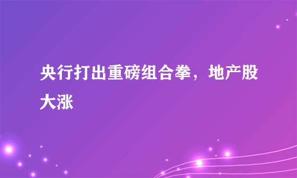 央行打出重磅组合拳，地产股大涨