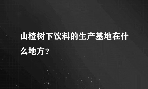 山楂树下饮料的生产基地在什么地方？