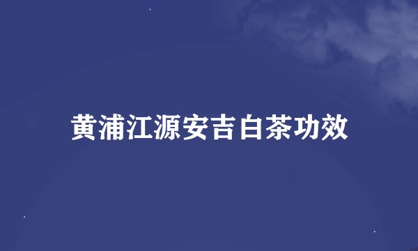 黄浦江源安吉白茶功效