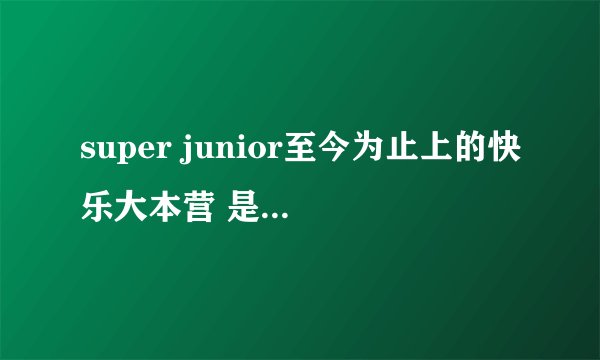 super junior至今为止上的快乐大本营 是哪几期啊？