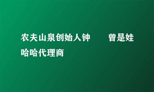 农夫山泉创始人钟睒睒曾是娃哈哈代理商