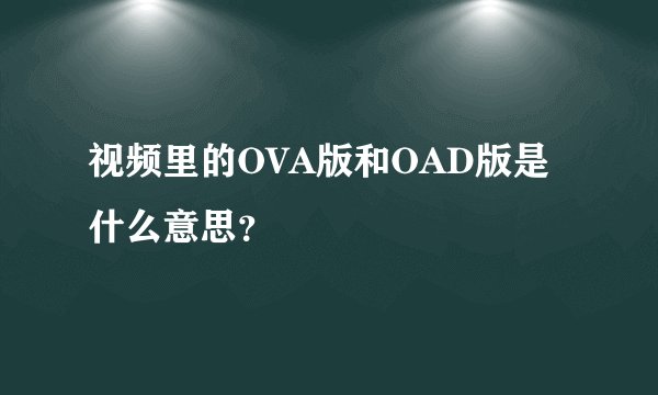 视频里的OVA版和OAD版是什么意思？