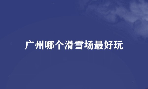 广州哪个滑雪场最好玩
