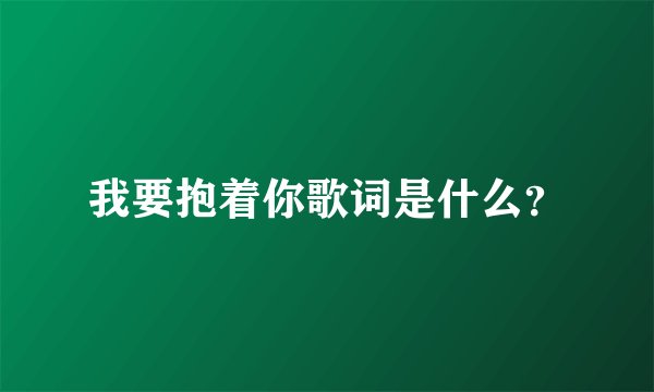 我要抱着你歌词是什么？