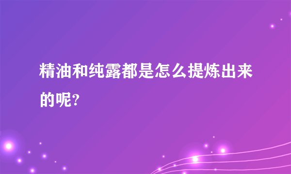 精油和纯露都是怎么提炼出来的呢?