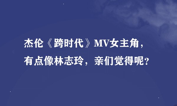 杰伦《跨时代》MV女主角，有点像林志玲，亲们觉得呢？