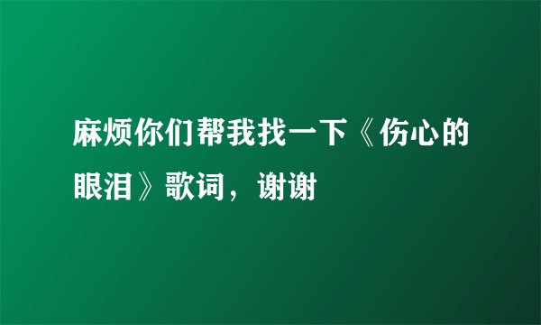 麻烦你们帮我找一下《伤心的眼泪》歌词，谢谢