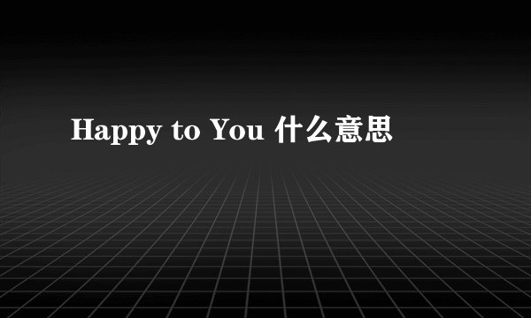 Happy to You 什么意思
