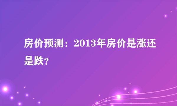 房价预测：2013年房价是涨还是跌？