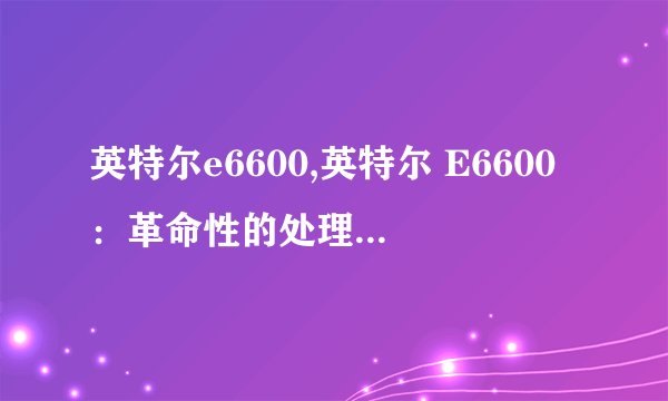 英特尔e6600,英特尔 E6600：革命性的处理器重新命名