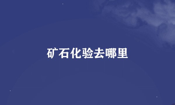 矿石化验去哪里