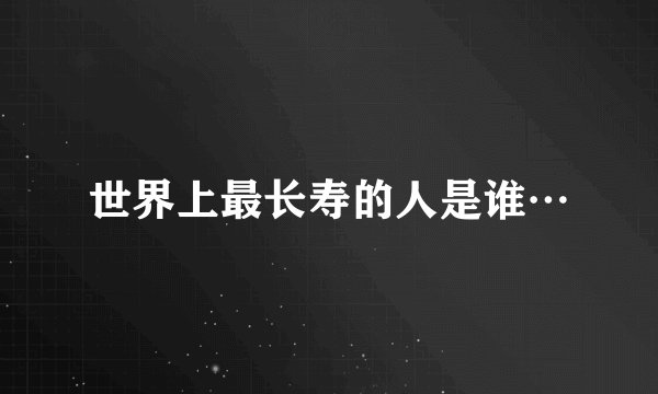 世界上最长寿的人是谁…