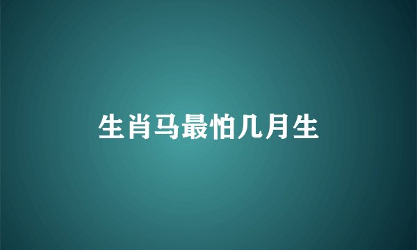 生肖马最怕几月生