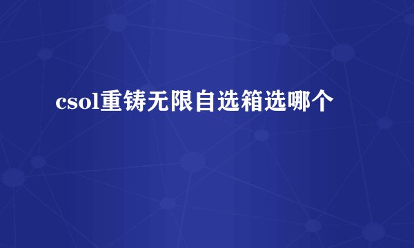 csol重铸无限自选箱选哪个