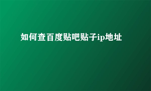 如何查百度贴吧贴子ip地址