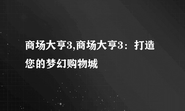 商场大亨3,商场大亨3：打造您的梦幻购物城