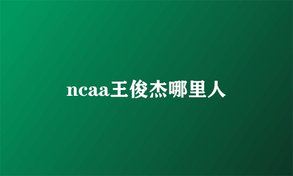 ncaa王俊杰哪里人