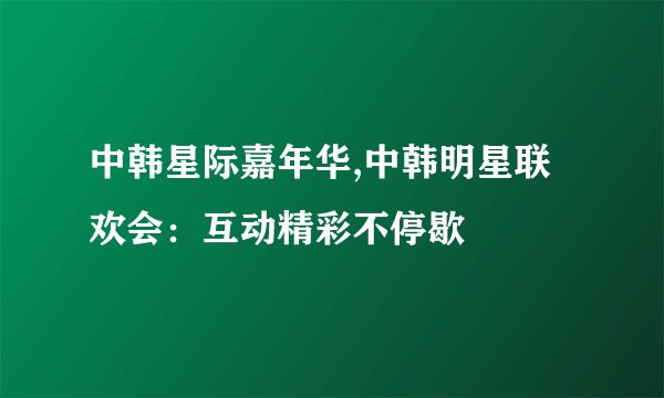 中韩星际嘉年华,中韩明星联欢会：互动精彩不停歇