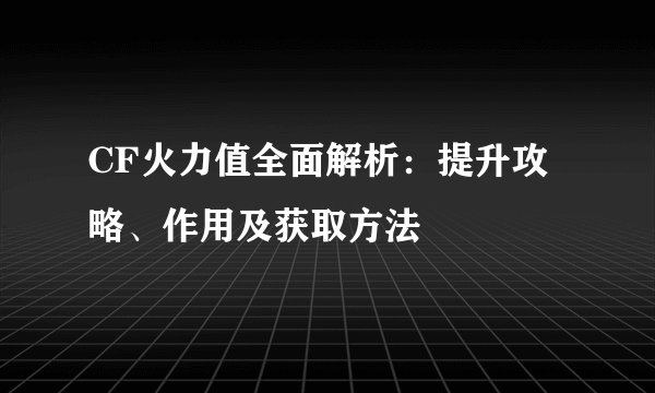 CF火力值全面解析：提升攻略、作用及获取方法