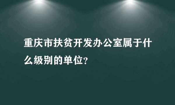 重庆市扶贫开发办公室属于什么级别的单位？