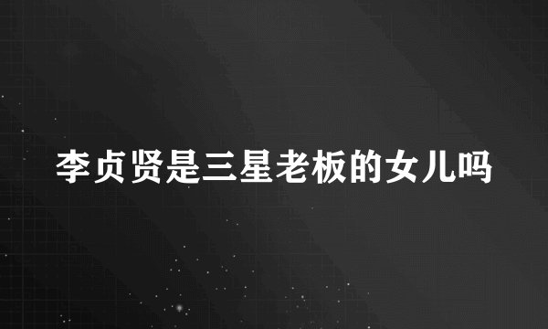 李贞贤是三星老板的女儿吗