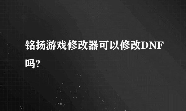 铭扬游戏修改器可以修改DNF吗?