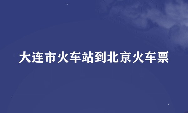 大连市火车站到北京火车票