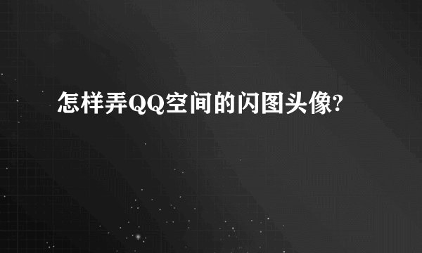 怎样弄QQ空间的闪图头像?