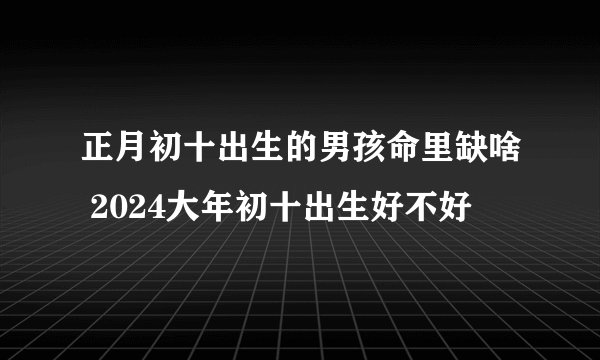 正月初十出生的男孩命里缺啥 2024大年初十出生好不好
