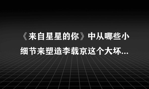 《来自星星的你》中从哪些小细节来塑造李载京这个大坏蛋形象的？