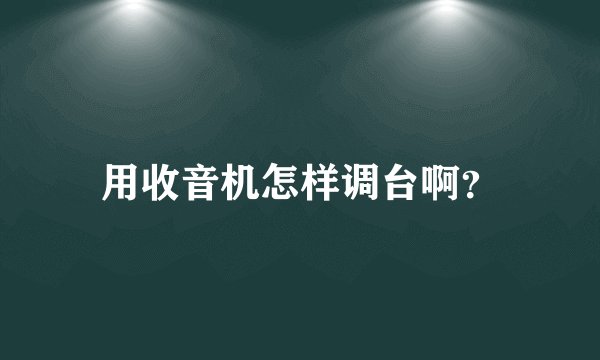 用收音机怎样调台啊？
