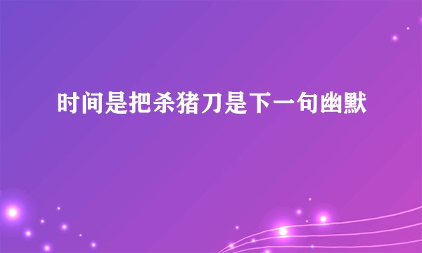 时间是把杀猪刀是下一句幽默