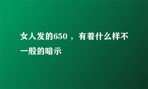 女人发的650 ，有着什么样不一般的暗示