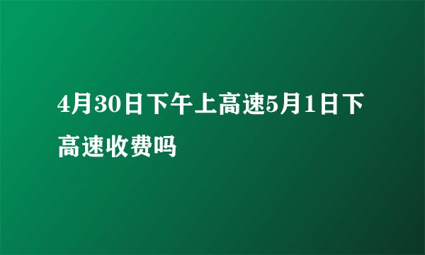 4月30日下午上高速5月1日下高速收费吗